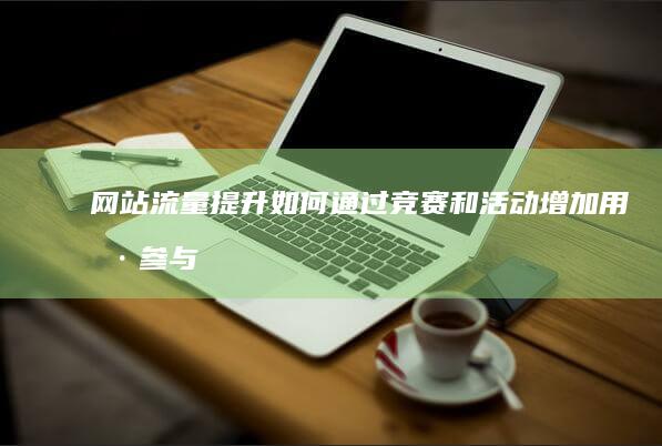 网站流量提升：如何通过竞赛和活动增加用户参与度 (网站流量提升策略)
